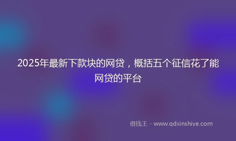 2025年最新下款块的网贷，概括五个征信花了能网贷的平台