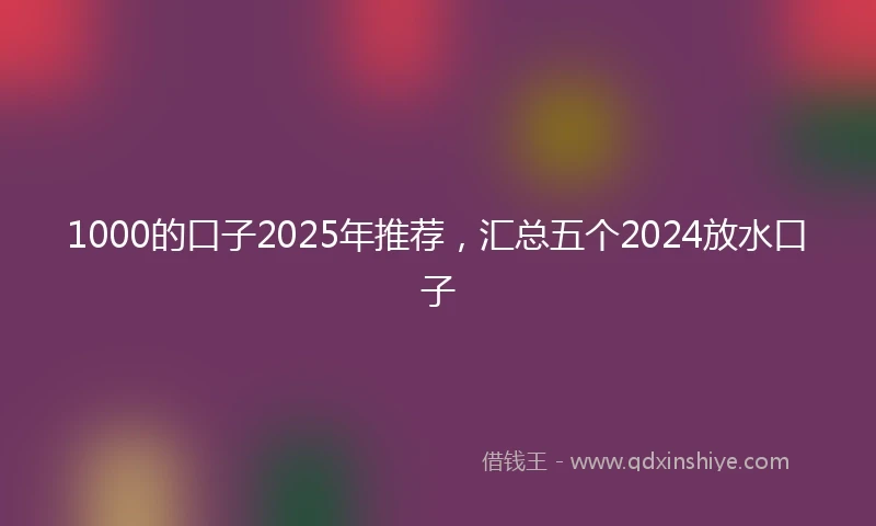 1000的口子2025年推荐，汇总五个2024放水口子