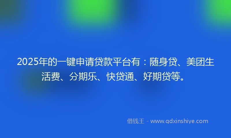 2025年的一键申请贷款平台有：随身贷、美团生活费、分期乐、快贷通、好期贷等。