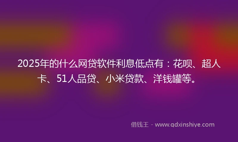 2025年的什么网贷软件利息低点有：花呗、超人卡、51人品贷、小米贷款、洋钱罐等。