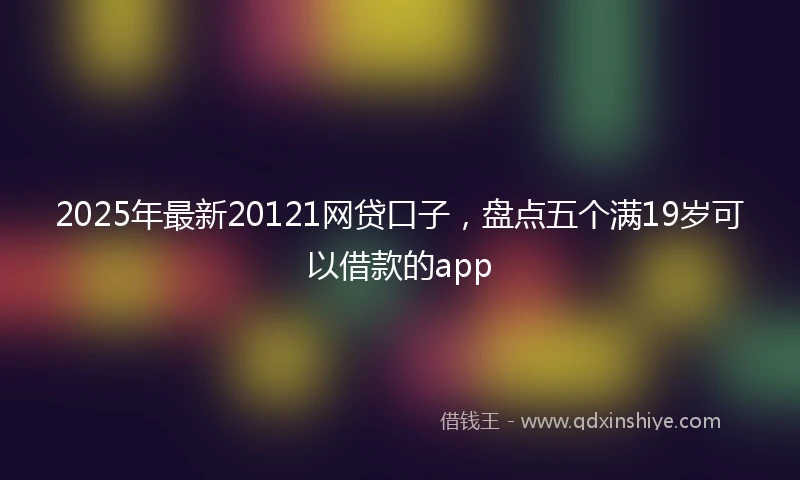 2025年最新20121网贷口子，盘点五个满19岁可以借款的app