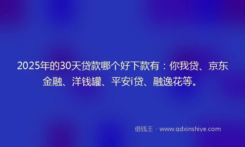 2025年的30天贷款哪个好下款有：你我贷、京东金融、洋钱罐、平安i贷、融逸花等。