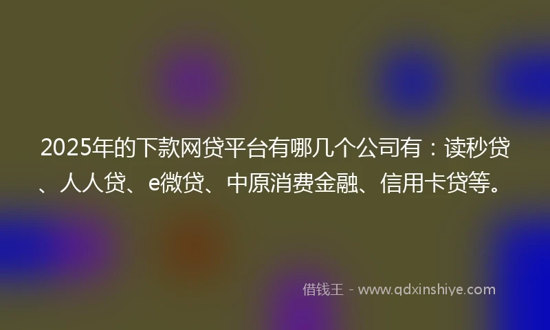 2025年的下款网贷平台有哪几个公司有：读秒贷、人人贷、e微贷、中原消费金融、信用卡贷等。