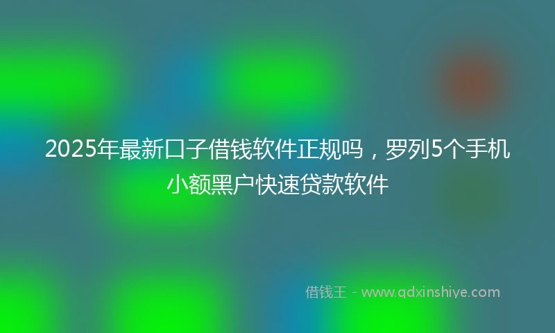 2025年最新口子借钱软件正规吗，罗列5个手机小额黑户快速贷款软件