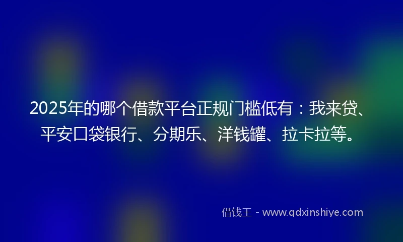 2025年的哪个借款平台正规门槛低有：我来贷、平安口袋银行、分期乐、洋钱罐、拉卡拉等。