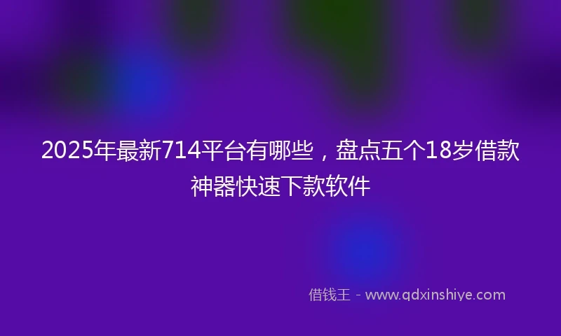 2025年最新714平台有哪些，盘点五个18岁借款神器快速下款软件