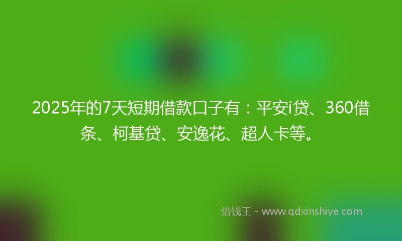 2025年的7天短期借款口子有：平安i贷、360借条、柯基贷、安逸花、超人卡等。