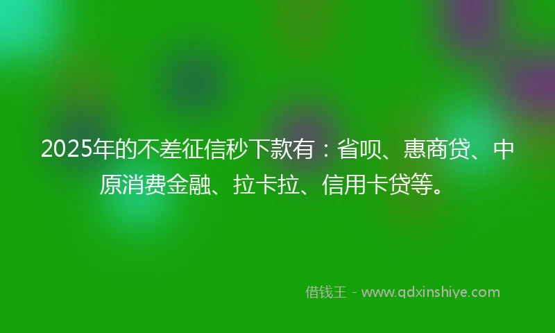 2025年的不差征信秒下款有：省呗、惠商贷、中原消费金融、拉卡拉、信用卡贷等。