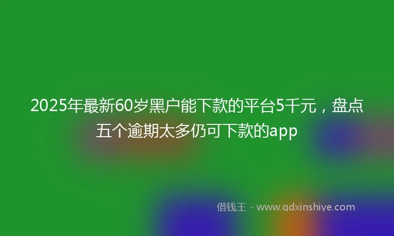 2025年最新60岁黑户能下款的平台5千元，盘点五个逾期太多仍可下款的app