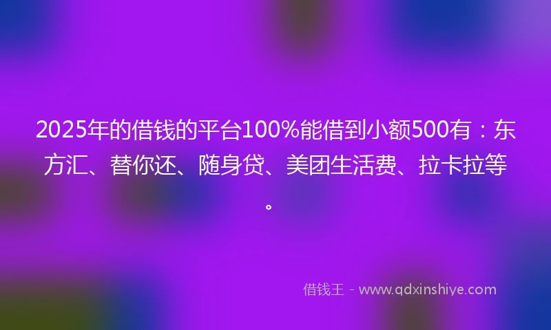 2025年的借钱的平台100%能借到小额500有：东方汇、替你还、随身贷、美团生活费、拉卡拉等。