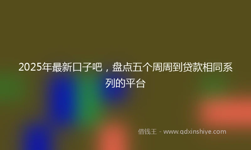 2025年最新口子吧，盘点五个周周到贷款相同系列的平台