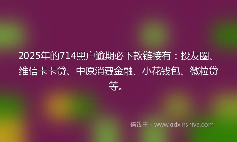 2025年的714黑户逾期必下款链接有：投友圈、维信卡卡贷、中原消费金融、小花钱包、微粒贷等。