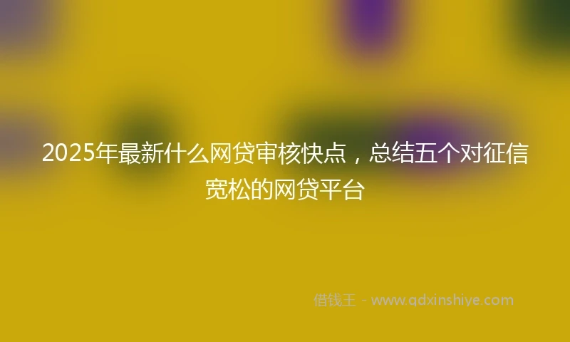 2025年最新什么网贷审核快点，总结五个对征信宽松的网贷平台