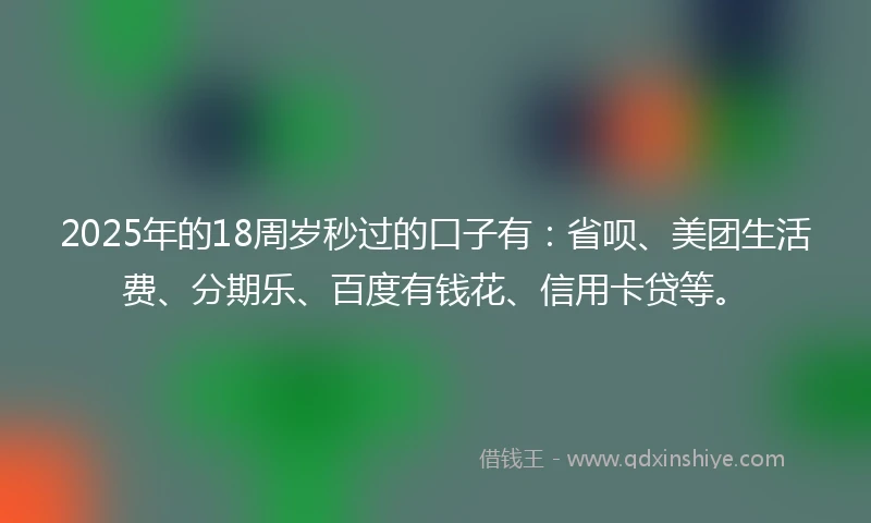 2025年的18周岁秒过的口子有：省呗、美团生活费、分期乐、百度有钱花、信用卡贷等。