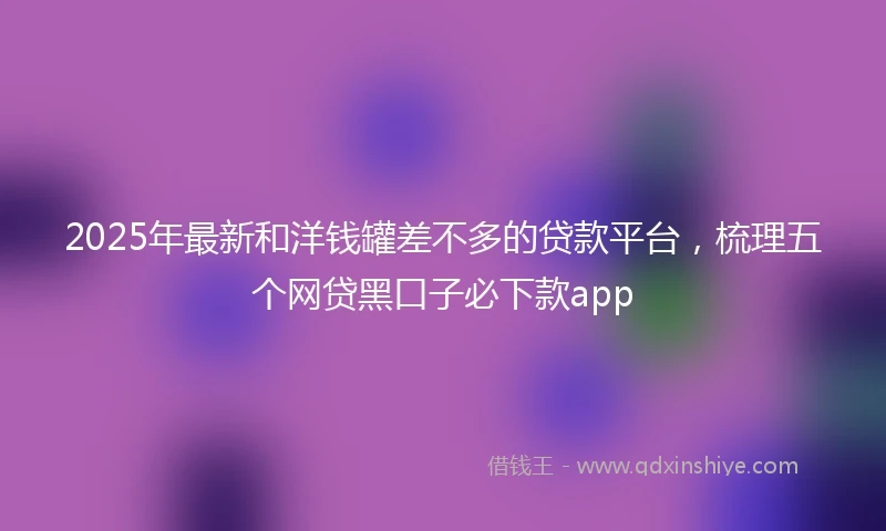 2025年最新和洋钱罐差不多的贷款平台，梳理五个网贷黑口子必下款app