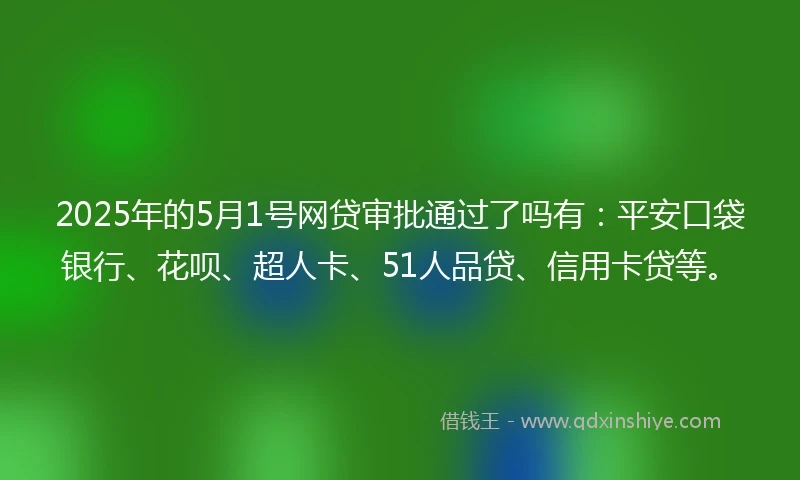 2025年的5月1号网贷审批通过了吗有：平安口袋银行、花呗、超人卡、51人品贷、信用卡贷等。