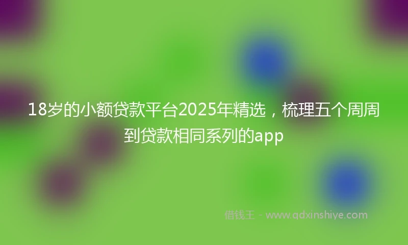 18岁的小额贷款平台2025年精选，梳理五个周周到贷款相同系列的app