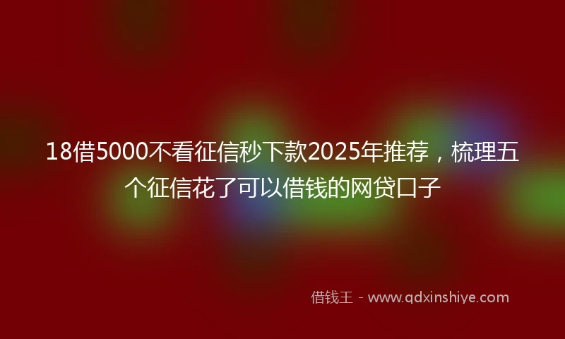 18借5000不看征信秒下款2025年推荐，梳理五个征信花了可以借钱的网贷口子
