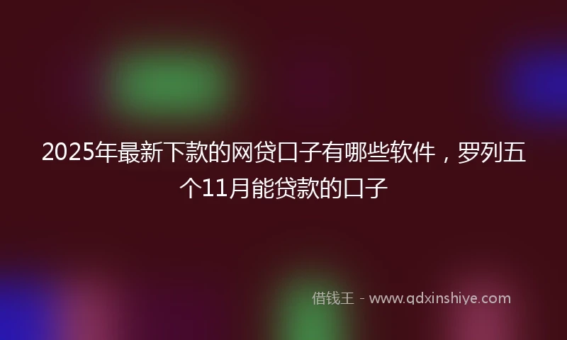 2025年最新下款的网贷口子有哪些软件，罗列五个11月能贷款的口子