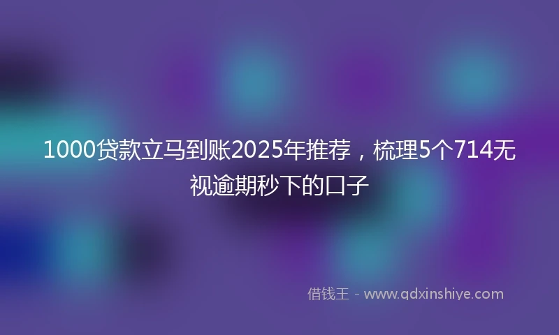 1000贷款立马到账2025年推荐，梳理5个714无视逾期秒下的口子