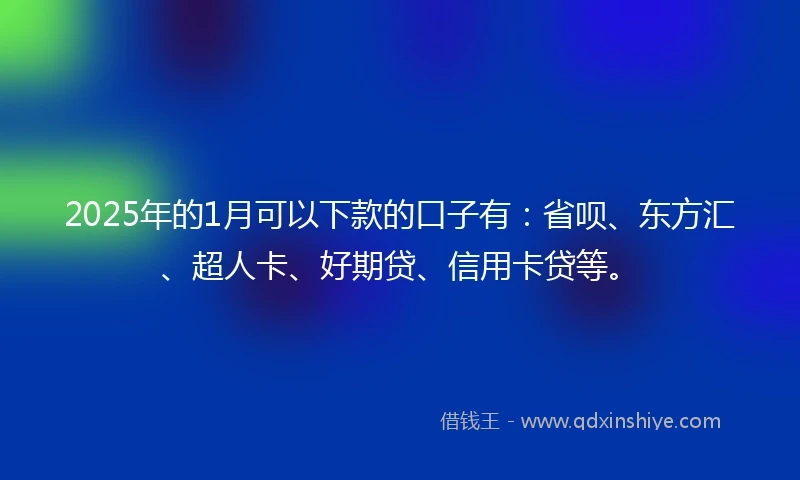 2025年的1月可以下款的口子有：省呗、东方汇、超人卡、好期贷、信用卡贷等。