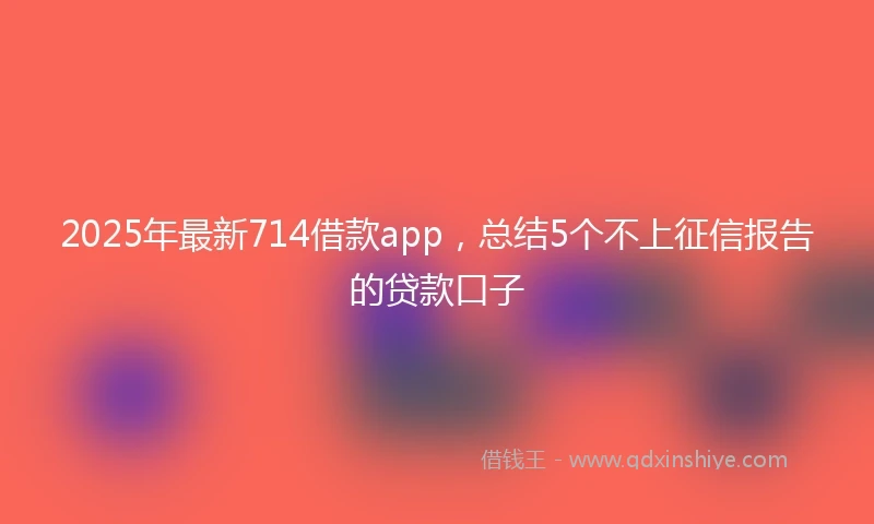 2025年最新714借款app，总结5个不上征信报告的贷款口子