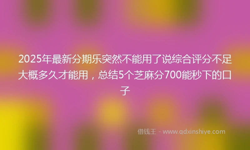 2025年最新分期乐突然不能用了说综合评分不足大概多久才能用，总结5个芝麻分700能秒下的口子