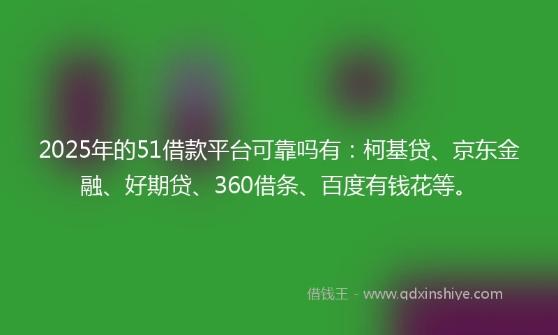 2025年的51借款平台可靠吗有：柯基贷、京东金融、好期贷、360借条、百度有钱花等。