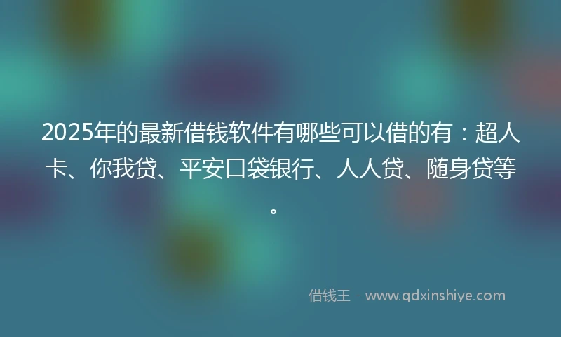 2025年的最新借钱软件有哪些可以借的有：超人卡、你我贷、平安口袋银行、人人贷、随身贷等。