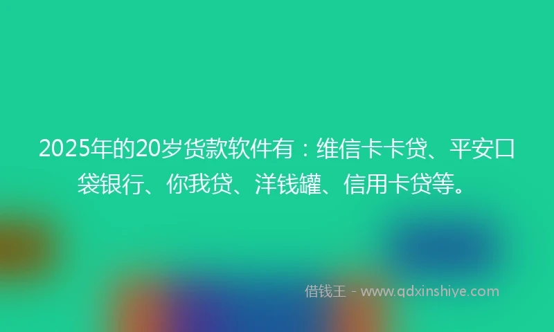 2025年的20岁货款软件有：维信卡卡贷、平安口袋银行、你我贷、洋钱罐、信用卡贷等。