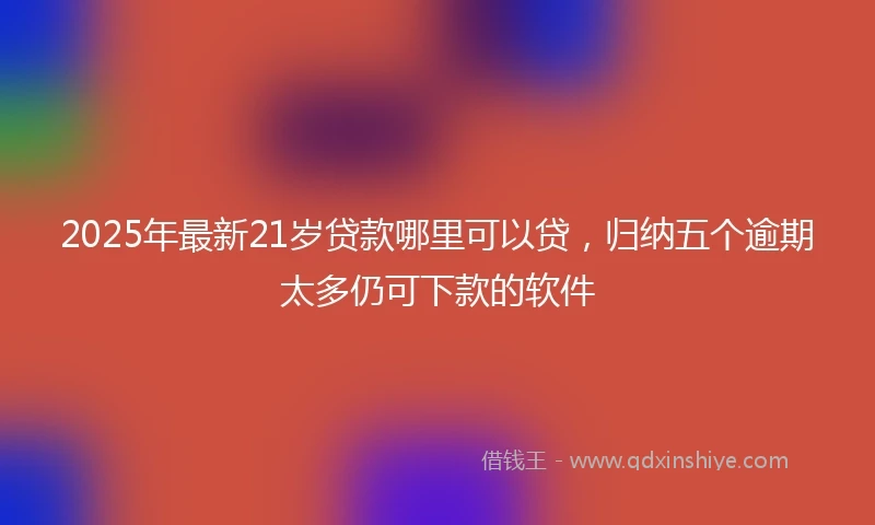 2025年最新21岁贷款哪里可以贷，归纳五个逾期太多仍可下款的软件