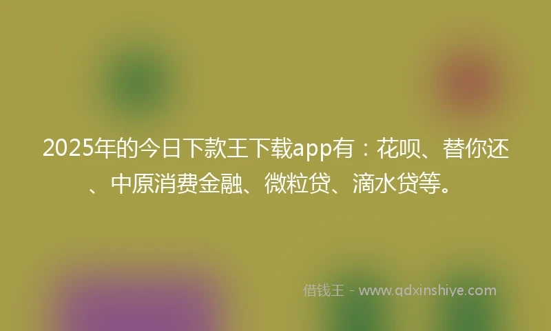 2025年的今日下款王下载app有：花呗、替你还、中原消费金融、微粒贷、滴水贷等。