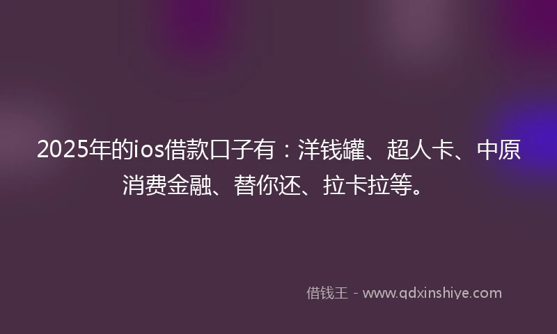 2025年的ios借款口子有：洋钱罐、超人卡、中原消费金融、替你还、拉卡拉等。