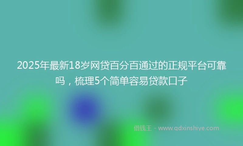 2025年最新18岁网贷百分百通过的正规平台可靠吗，梳理5个简单容易贷款口子