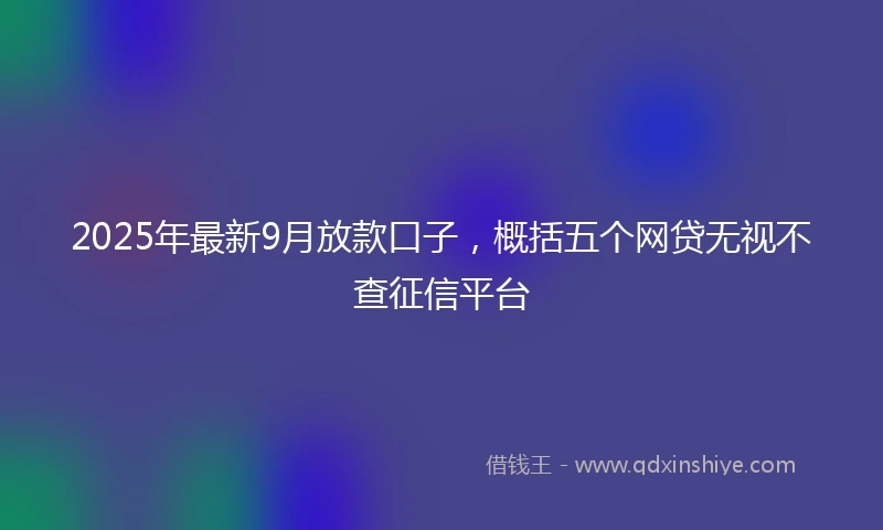 2025年最新9月放款口子，概括五个网贷无视不查征信平台
