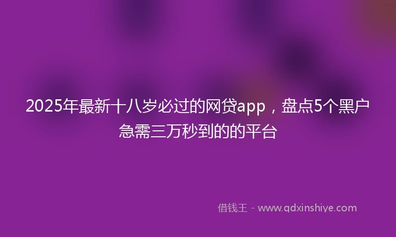 2025年最新十八岁必过的网贷app，盘点5个黑户急需三万秒到的的平台