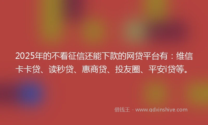 2025年的不看征信还能下款的网贷平台有：维信卡卡贷、读秒贷、惠商贷、投友圈、平安i贷等。