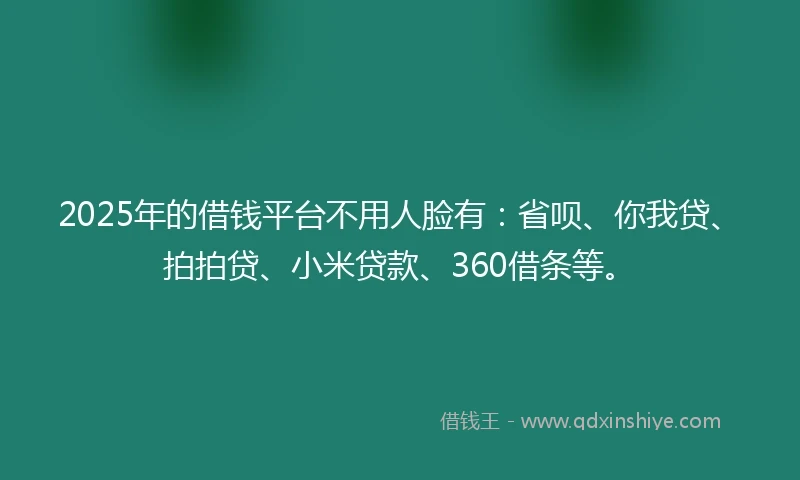 2025年的借钱平台不用人脸有：省呗、你我贷、拍拍贷、小米贷款、360借条等。