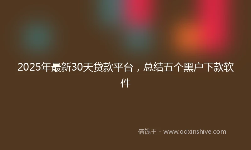 2025年最新30天贷款平台，总结五个黑户下款软件