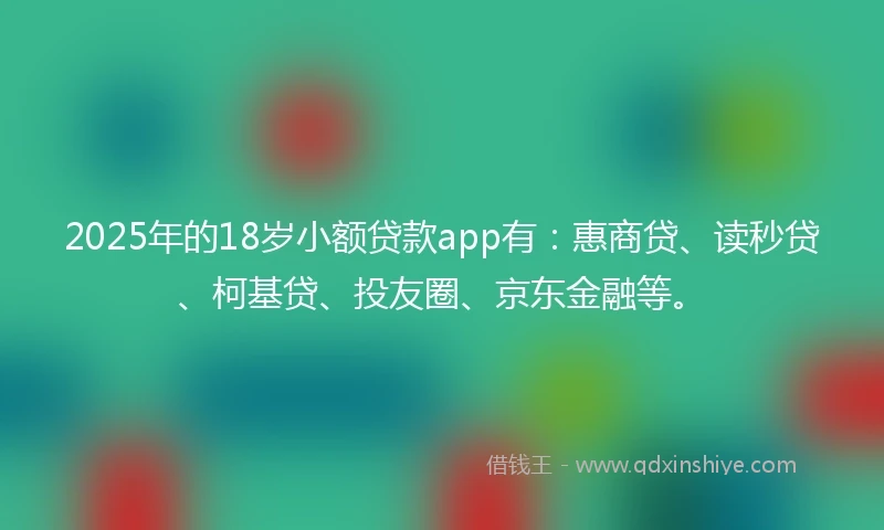 2025年的18岁小额贷款app有：惠商贷、读秒贷、柯基贷、投友圈、京东金融等。