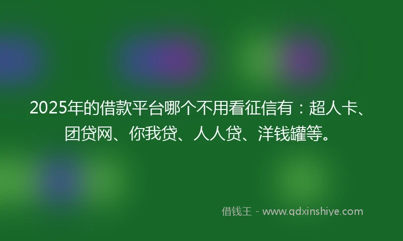 2025年的借款平台哪个不用看征信有：超人卡、团贷网、你我贷、人人贷、洋钱罐等。