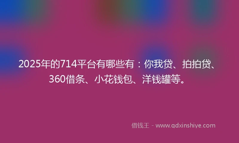 2025年的714平台有哪些有：你我贷、拍拍贷、360借条、小花钱包、洋钱罐等。