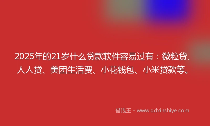 2025年的21岁什么贷款软件容易过有：微粒贷、人人贷、美团生活费、小花钱包、小米贷款等。