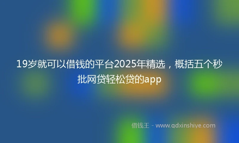 19岁就可以借钱的平台2025年精选，概括五个秒批网贷轻松贷的app