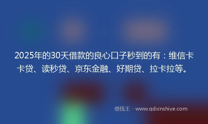 2025年的30天借款的良心口子秒到的有：维信卡卡贷、读秒贷、京东金融、好期贷、拉卡拉等。