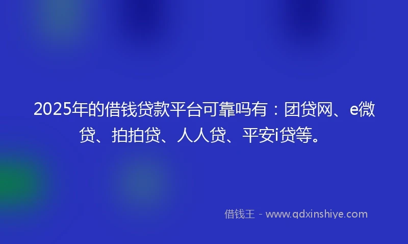 2025年的借钱贷款平台可靠吗有：团贷网、e微贷、拍拍贷、人人贷、平安i贷等。