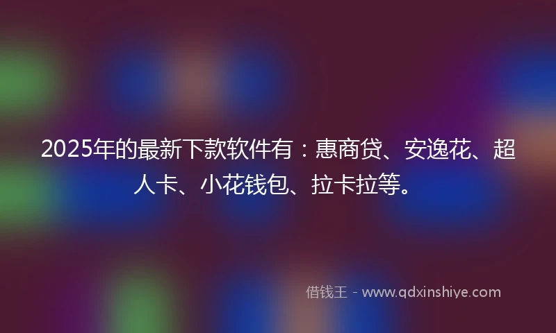 2025年的最新下款软件有：惠商贷、安逸花、超人卡、小花钱包、拉卡拉等。