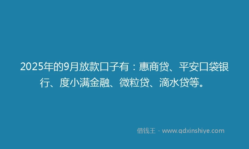 2025年的9月放款口子有：惠商贷、平安口袋银行、度小满金融、微粒贷、滴水贷等。