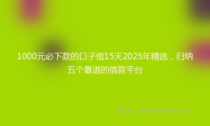1000元必下款的口子借15天2025年精选，归纳五个靠谱的借款平台