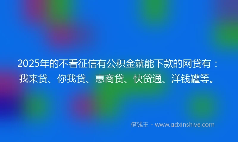 2025年的不看征信有公积金就能下款的网贷有：我来贷、你我贷、惠商贷、快贷通、洋钱罐等。